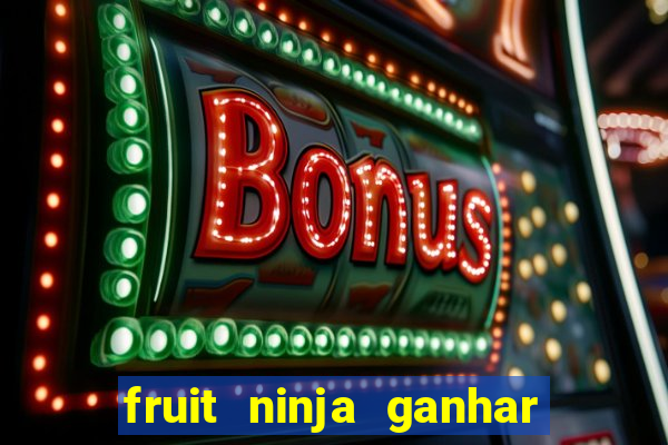 fruit ninja ganhar dinheiro sem depositar